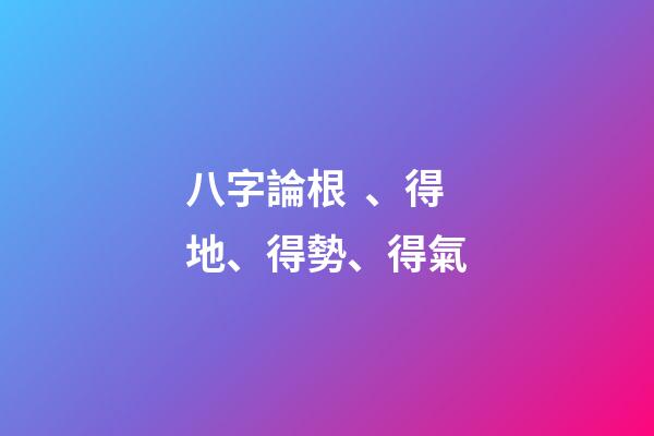 八字論根、得地、得勢、得氣
